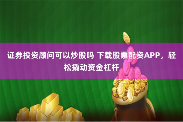 證券投資顧問可以炒股嗎 下載股票配資APP，輕松撬動(dòng)資金杠桿